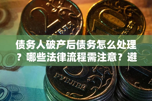 北京债务人破产后债务怎么处理？哪些法律流程需注意？避免踩坑指南
