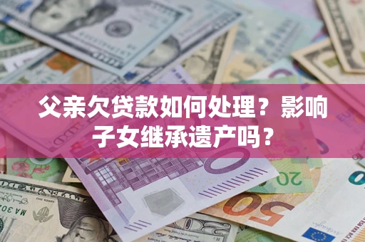 北京父亲欠贷款如何处理?影响子女继承遗产吗? 北京父亲欠贷款如何处理?影响子女继承遗产吗?