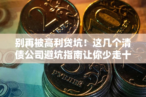 北京别再被高利贷坑！这几个清债公司避坑指南让你少走十年弯路