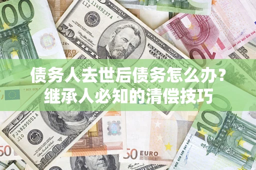 北京债务人去世后债务怎么办？继承人必知的清偿技巧