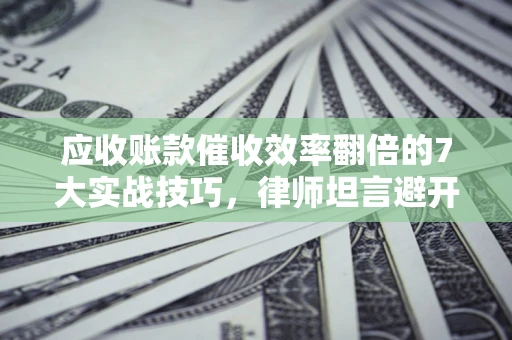 北京应收账款催收效率翻倍的7大实战技巧，律师坦言避开这些法律雷区最关键