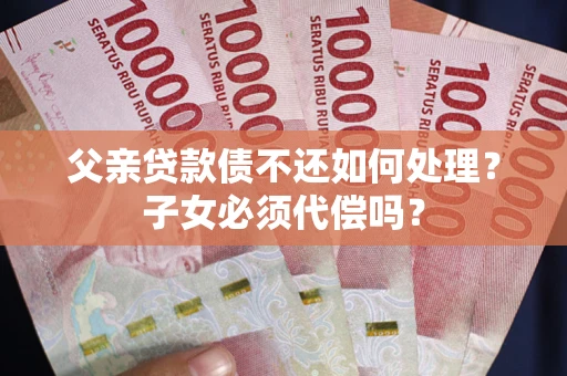 北京父亲贷款债不还如何处理？子女必须代偿吗？