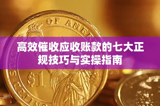 北京高效催收应收账款的七大正规技巧与实操指南