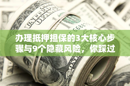 北京办理抵押担保的3大核心步骤与9个隐藏风险，你踩过哪个坑？