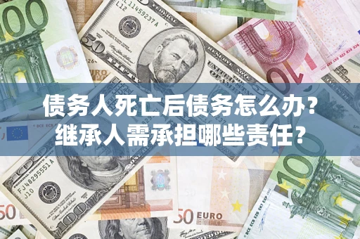 北京债务人死亡后债务怎么办？继承人需承担哪些责任？