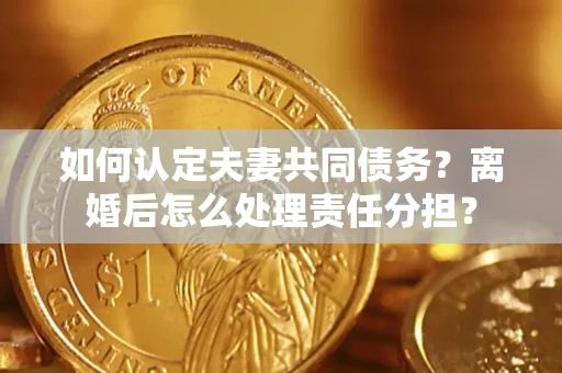 北京如何认定夫妻共同债务？离婚后怎么处理责任分担？