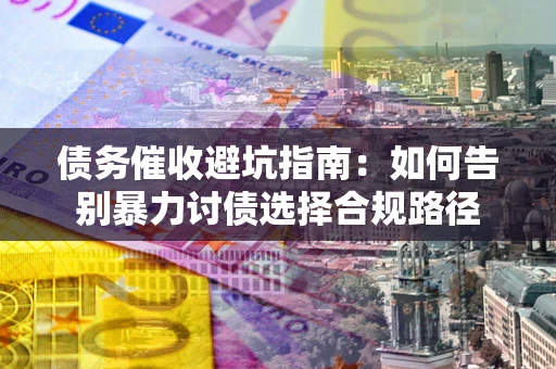 北京债务催收避坑指南：如何告别暴力讨债选择合规路径