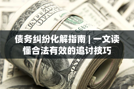 北京债务纠纷化解指南 | 一文读懂合法有效的追讨技巧