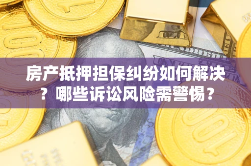 北京房产抵押担保纠纷如何解决？哪些诉讼风险需警惕？