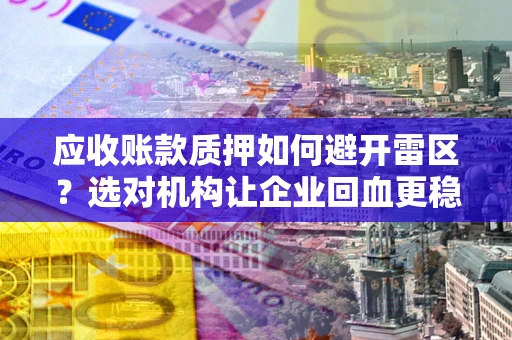 北京应收账款质押如何避开雷区？选对机构让企业回血更稳