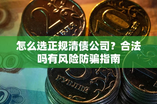 北京怎么选正规清债公司？合法吗有风险防骗指南