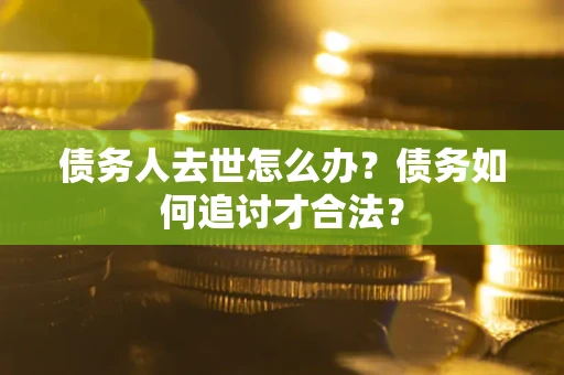 北京债务人去世怎么办？债务如何追讨才合法？