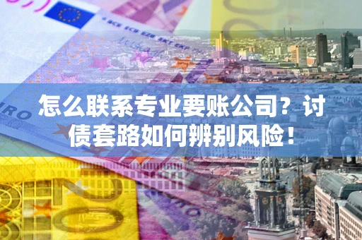 北京怎么联系专业要账公司？讨债套路如何辨别风险！