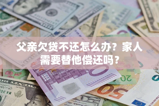 北京父亲欠贷不还怎么办？家人需要替他偿还吗？