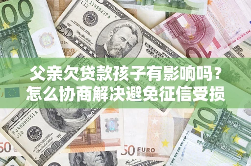 北京父亲欠贷款孩子有影响吗？怎么协商解决避免征信受损？