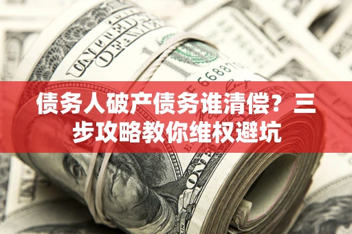 北京债务人破产债务谁清偿?三步攻略教你维权避坑 北京债务人破产债务谁清偿?三步攻略教你维权避坑