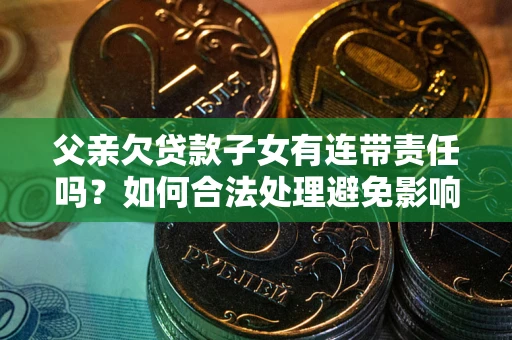 北京父亲欠贷款子女有连带责任吗？如何合法处理避免影响？