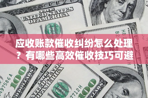 北京应收账款催收纠纷怎么处理？有哪些高效催收技巧可避免坏账？