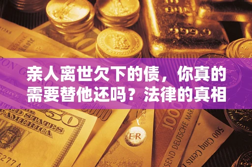 北京亲人离世欠下的债，你真的需要替他还吗？法律的真相或许与你想的不一样