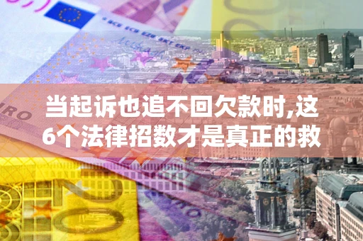 北京当起诉也追不回欠款时,这6个法律招数才是真正的救命稻草