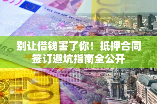 北京别让借钱害了你！抵押合同签订避坑指南全公开