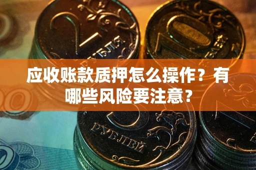 北京应收账款质押怎么操作？有哪些风险要注意？