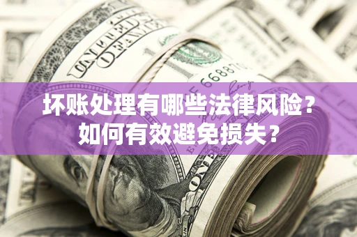 北京坏账处理有哪些法律风险？如何有效避免损失？
